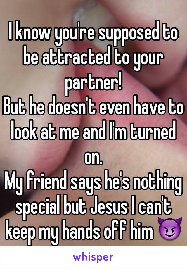 I know you're supposed to be attracted to your partner!
But he doesn't even have to look at me and I'm turned on.
My friend says he's nothing special but Jesus I can't keep my hands off him 😈