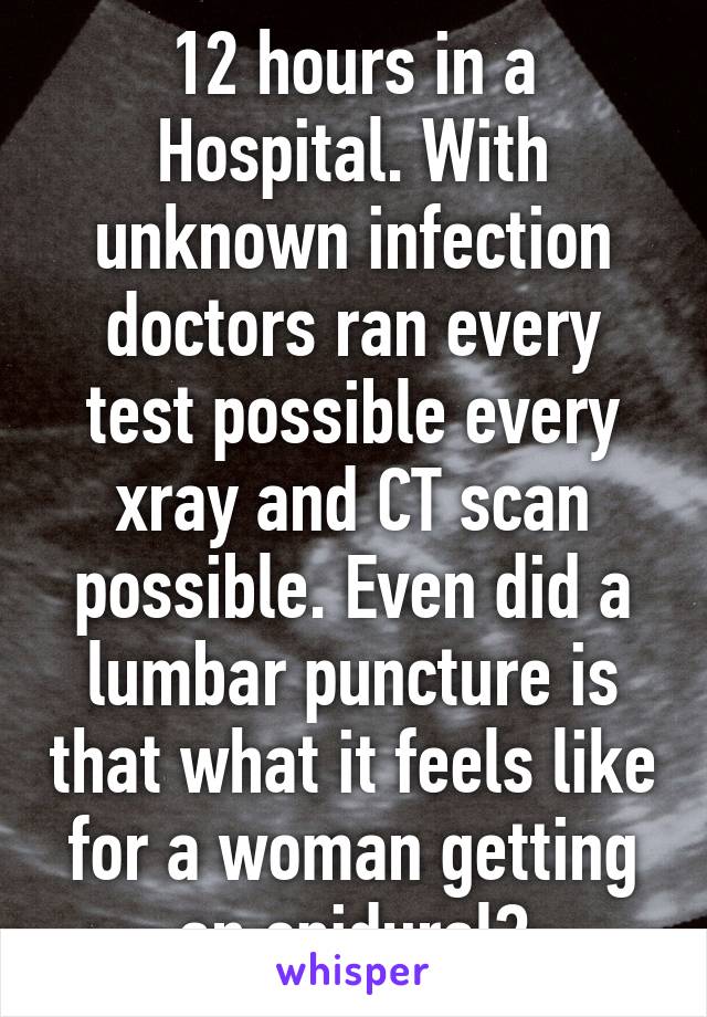 12 hours in a Hospital. With unknown infection doctors ran every test possible every xray and CT scan possible. Even did a lumbar puncture is that what it feels like for a woman getting an epidural?