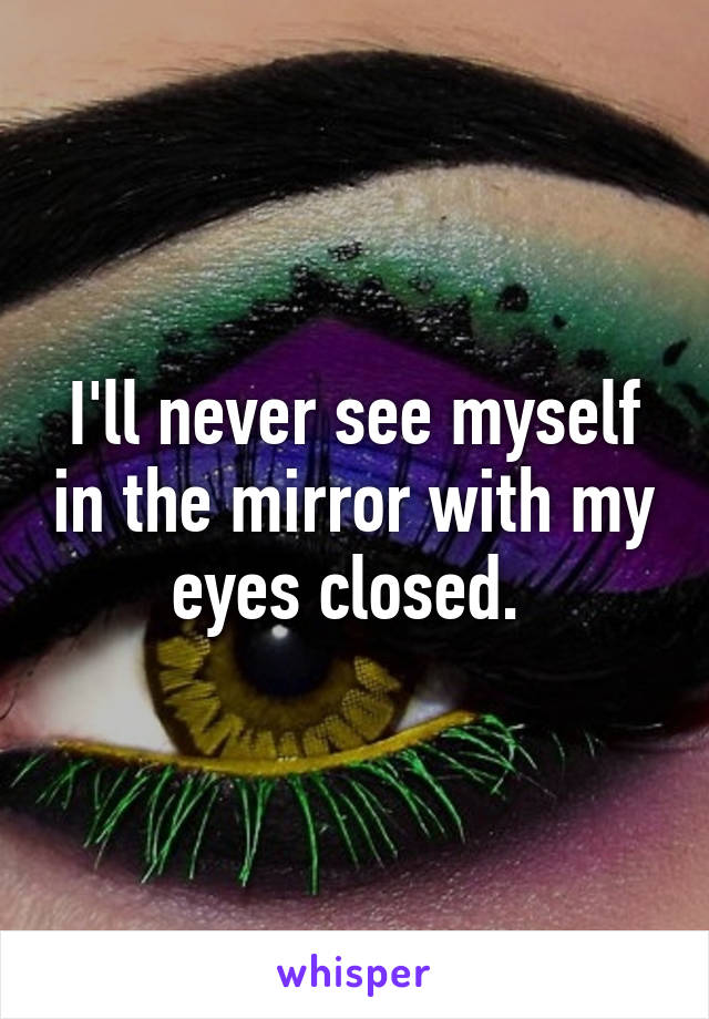 I'll never see myself in the mirror with my eyes closed. 