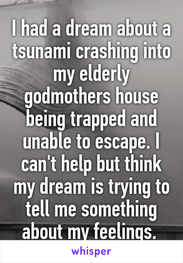 I had a dream about a tsunami crashing into my elderly godmothers house being trapped and unable to escape. I can't help but think my dream is trying to tell me something about my feelings. 