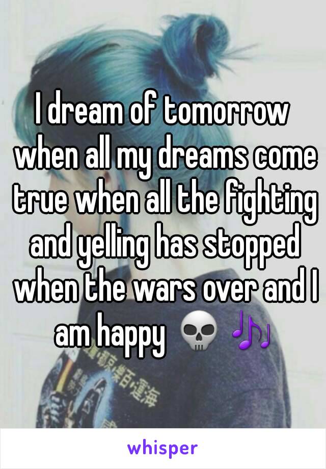 I dream of tomorrow when all my dreams come true when all the fighting and yelling has stopped when the wars over and I am happy 💀🎶