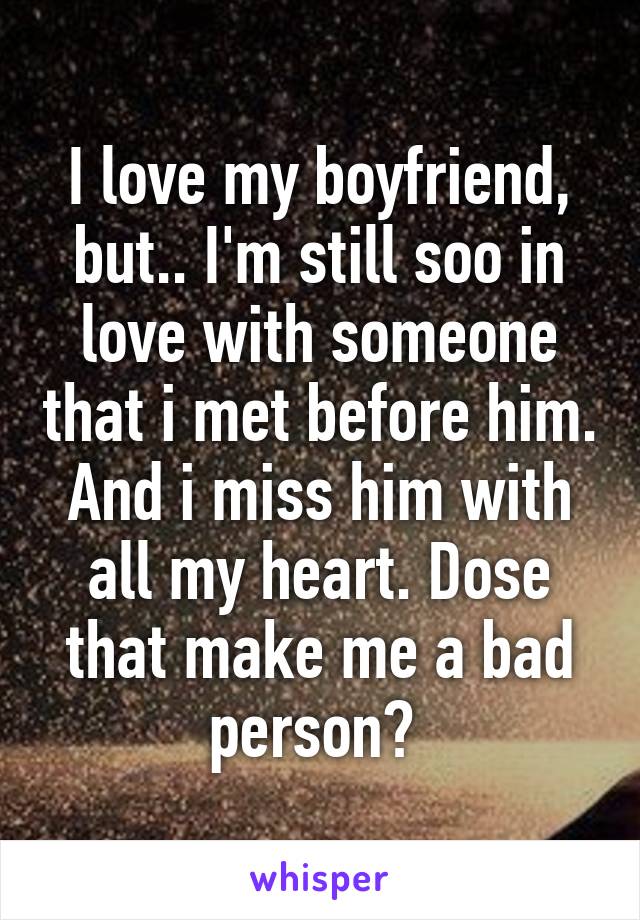 I love my boyfriend, but.. I'm still soo in love with someone that i met before him. And i miss him with all my heart. Dose that make me a bad person? 