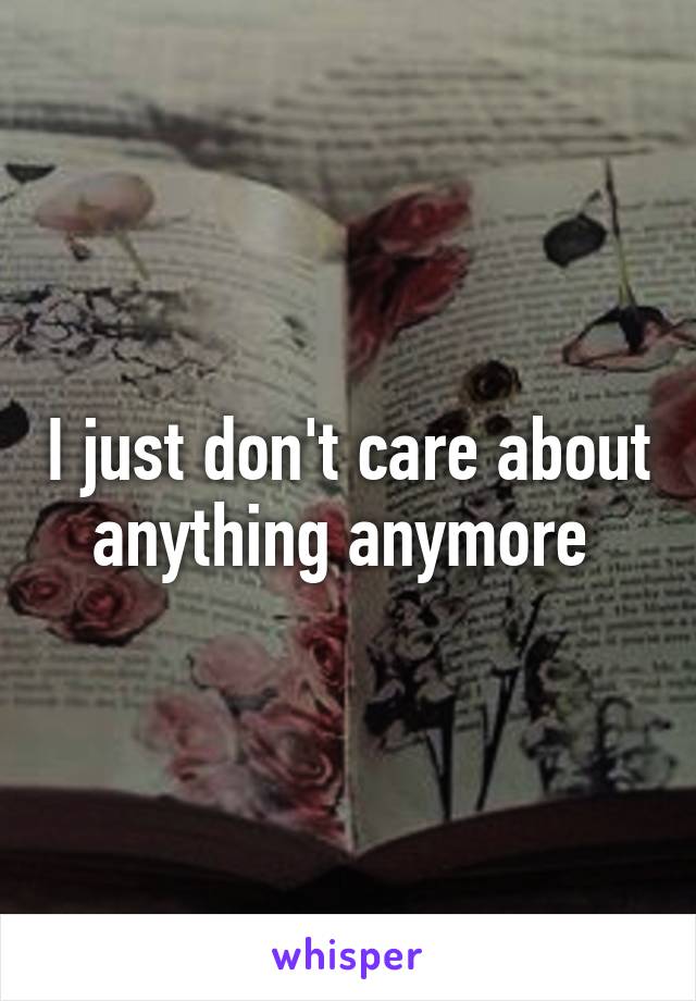 I just don't care about anything anymore 