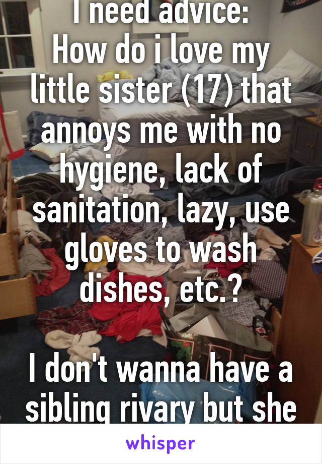 I need advice:
How do i love my little sister (17) that annoys me with no hygiene, lack of sanitation, lazy, use gloves to wash dishes, etc.?

I don't wanna have a sibling rivary but she annoys me...