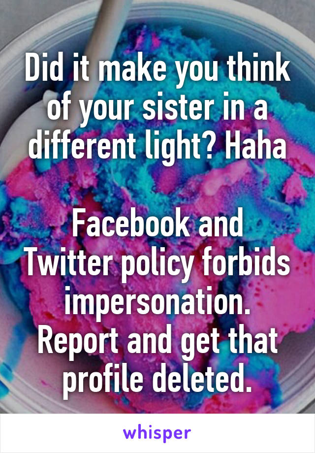 Did it make you think of your sister in a different light? Haha

Facebook and Twitter policy forbids impersonation. Report and get that profile deleted.