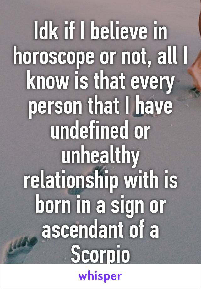 Idk if I believe in horoscope or not, all I know is that every person that I have undefined or unhealthy relationship with is born in a sign or ascendant of a Scorpio