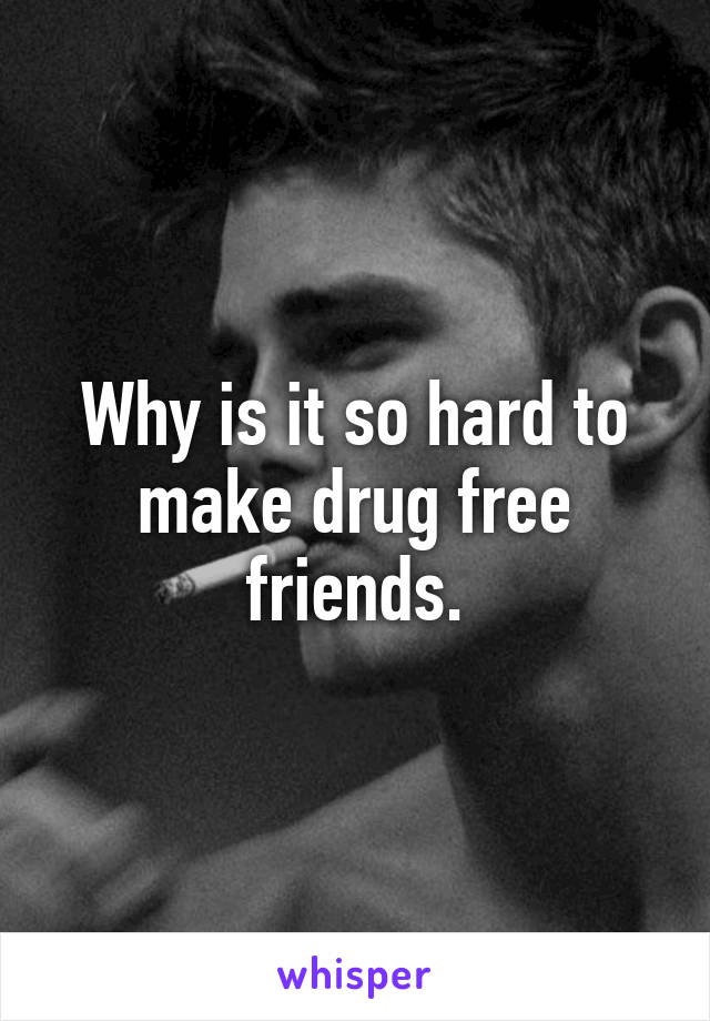 Why is it so hard to make drug free friends.