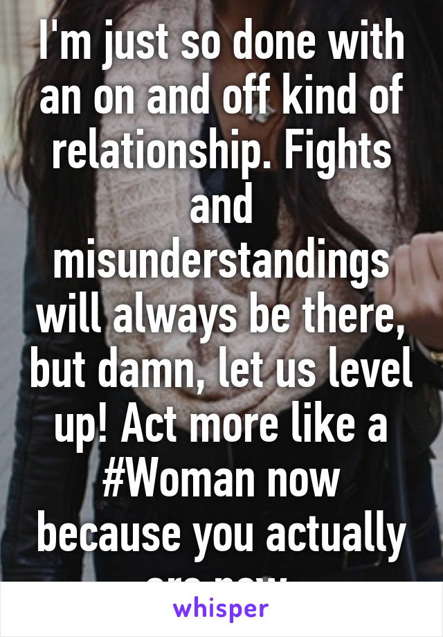 I'm just so done with an on and off kind of relationship. Fights and misunderstandings will always be there, but damn, let us level up! Act more like a #Woman now because you actually are now.