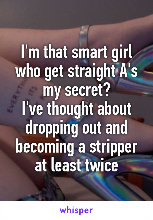 I'm that smart girl who get straight A's my secret?
I've thought about dropping out and becoming a stripper at least twice