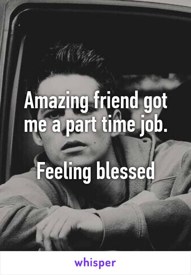 Amazing friend got me a part time job.

Feeling blessed