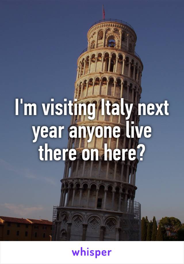 I'm visiting Italy next year anyone live there on here?