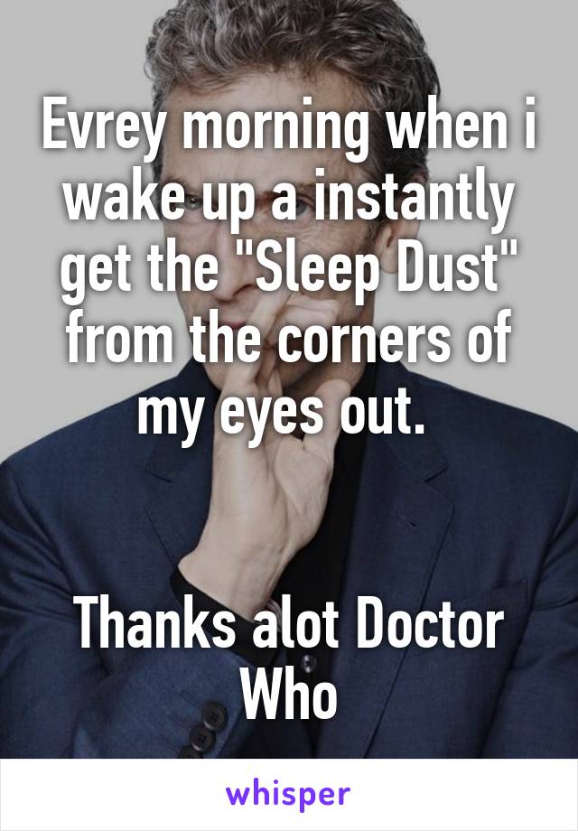 Evrey morning when i wake up a instantly get the "Sleep Dust" from the corners of my eyes out. 


Thanks alot Doctor Who