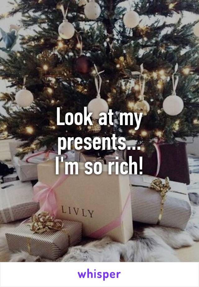 Look at my presents...
I'm so rich!