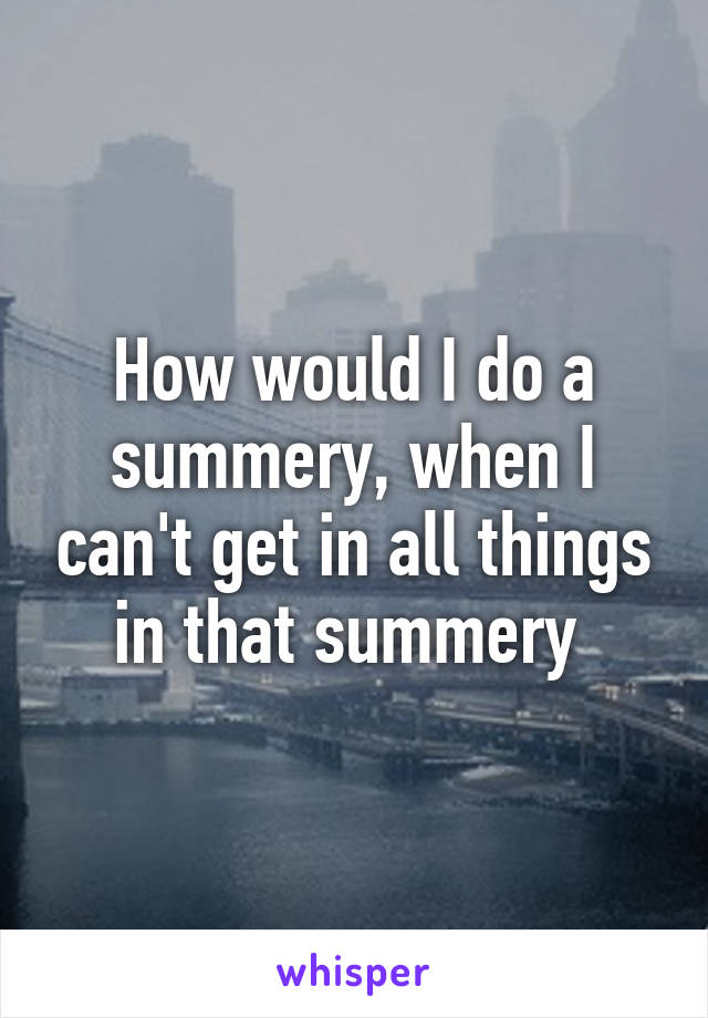 How would I do a summery, when I can't get in all things in that summery 