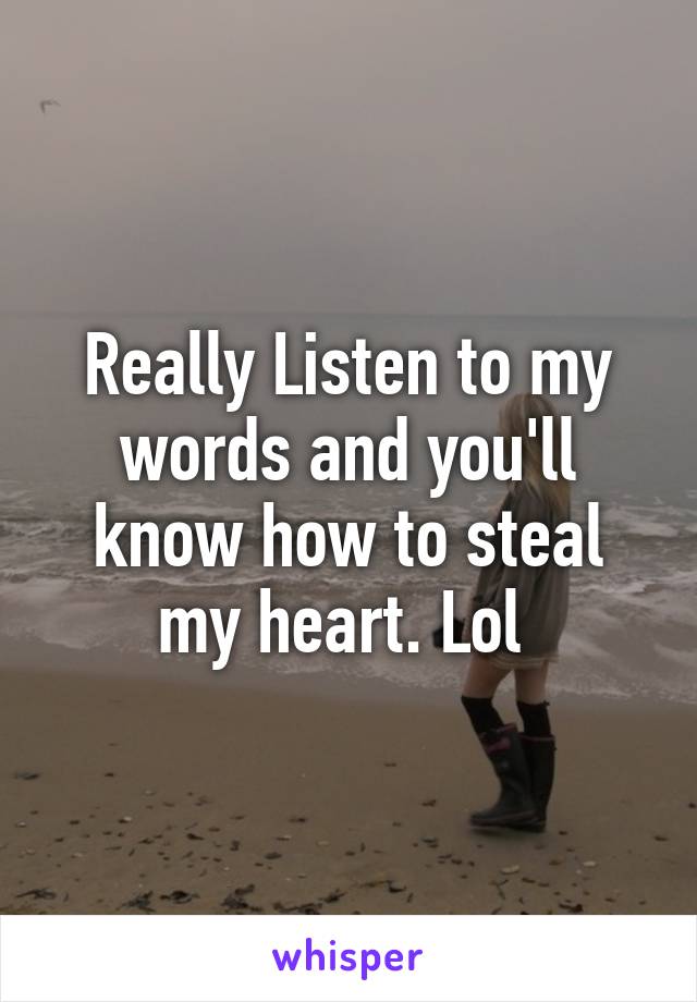 Really Listen to my words and you'll know how to steal my heart. Lol 