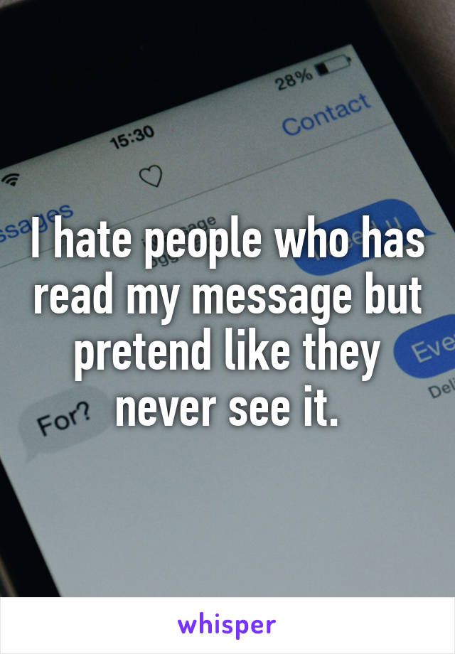 I hate people who has read my message but pretend like they never see it.
