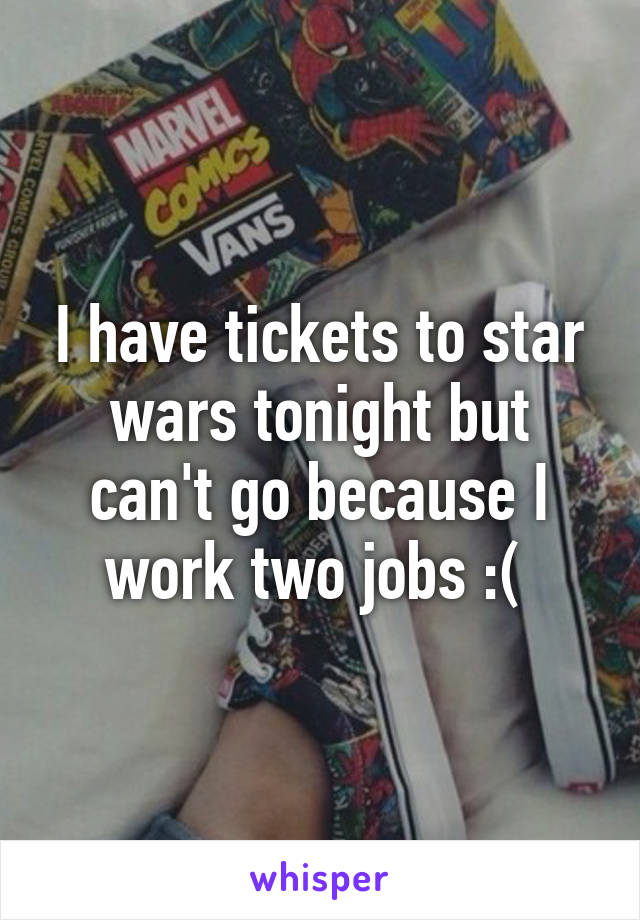 I have tickets to star wars tonight but can't go because I work two jobs :( 