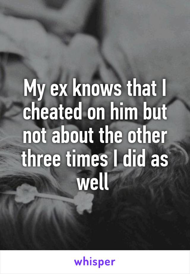 My ex knows that I cheated on him but not about the other three times I did as well 