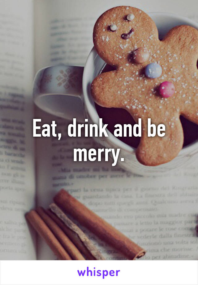 Eat, drink and be merry.