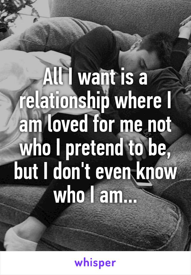 All I want is a relationship where I am loved for me not who I pretend to be, but I don't even know who I am...