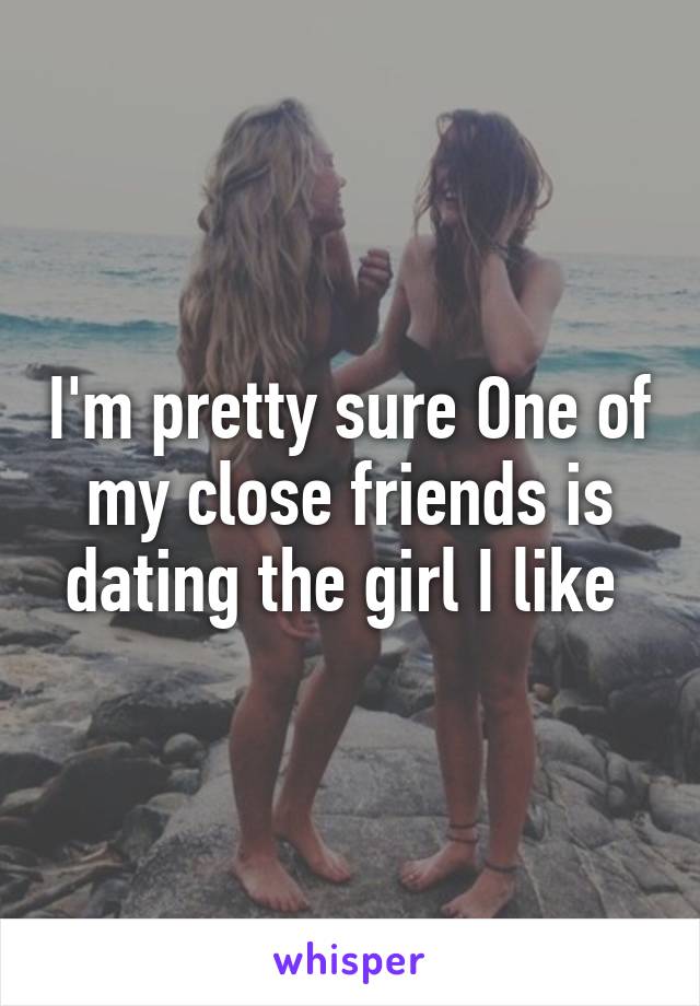 I'm pretty sure One of my close friends is dating the girl I like 