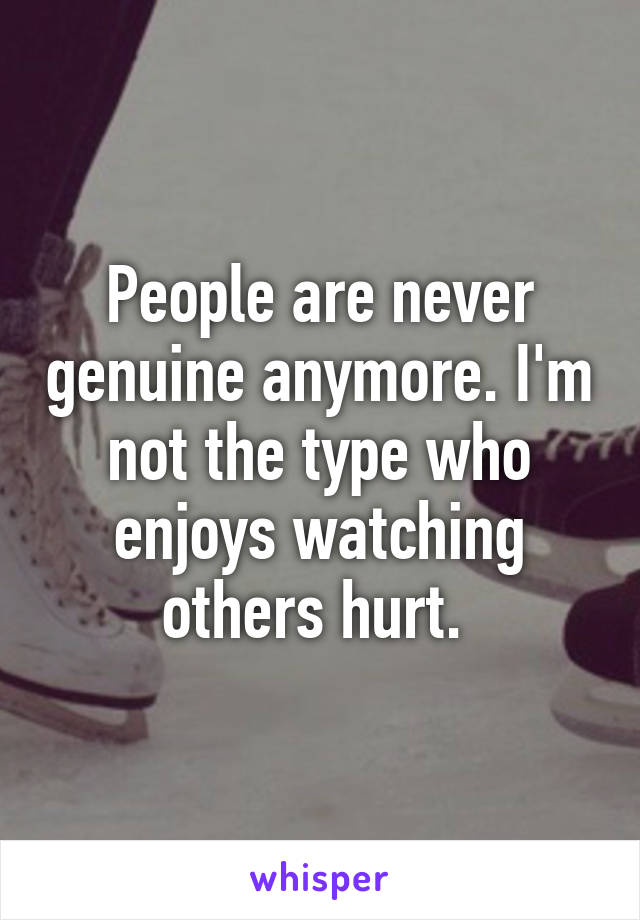 People are never genuine anymore. I'm not the type who enjoys watching others hurt. 
