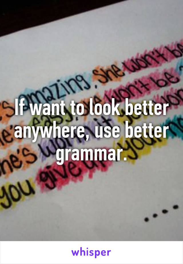 If want to look better anywhere, use better grammar.