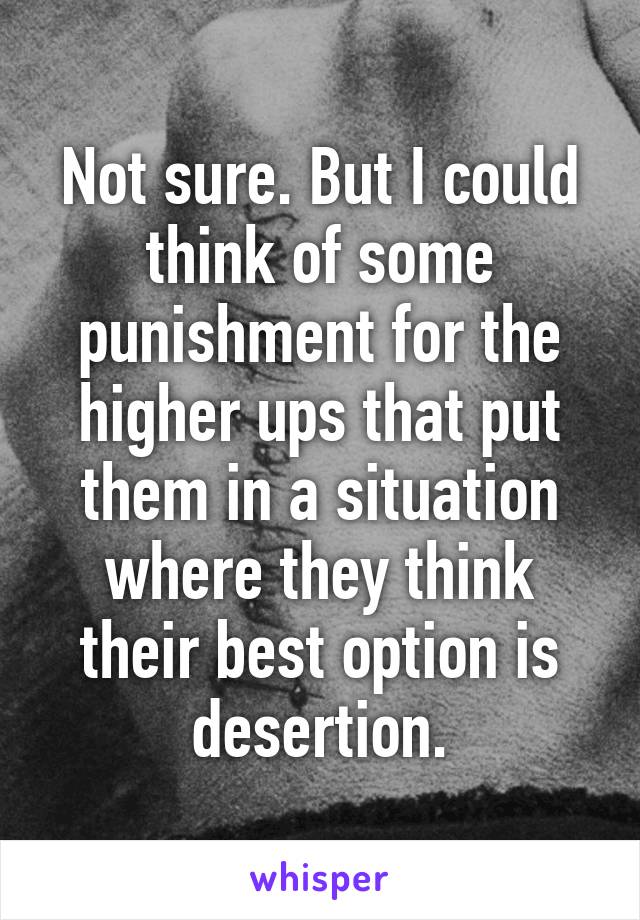Not sure. But I could think of some punishment for the higher ups that put them in a situation where they think their best option is desertion.