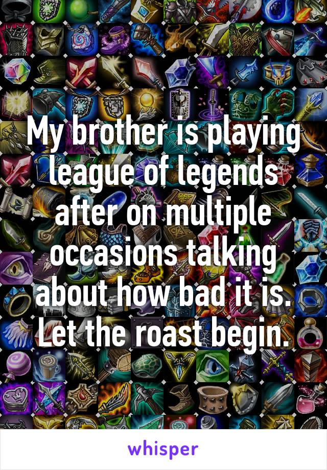 My brother is playing league of legends after on multiple occasions talking about how bad it is. Let the roast begin.