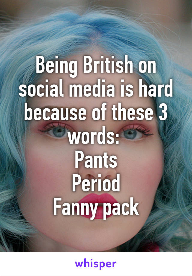 Being British on social media is hard because of these 3 words: 
Pants
Period
Fanny pack