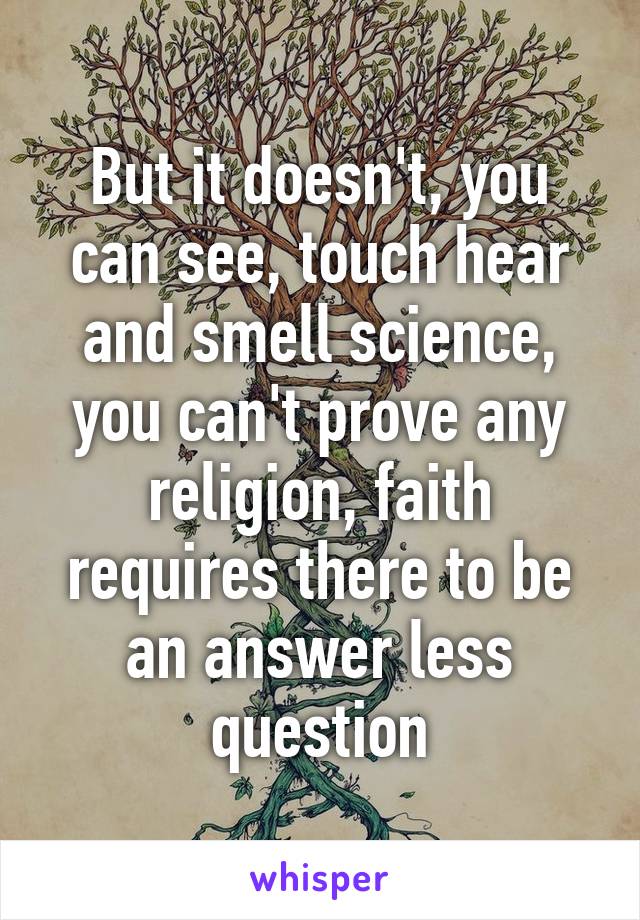 But it doesn't, you can see, touch hear and smell science, you can't prove any religion, faith requires there to be an answer less question