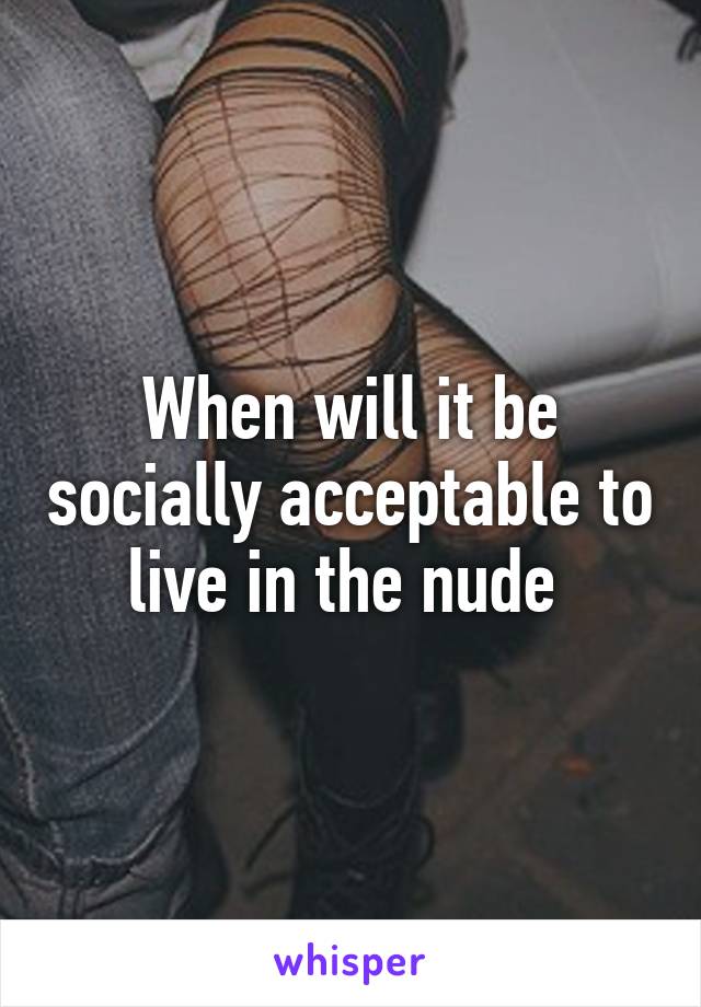 When will it be socially acceptable to live in the nude 