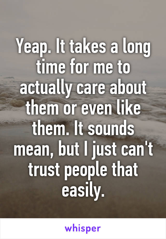 Yeap. It takes a long time for me to actually care about them or even like them. It sounds mean, but I just can't trust people that easily.