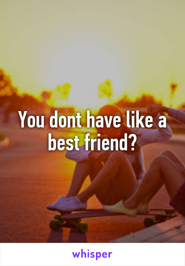 You dont have like a best friend?