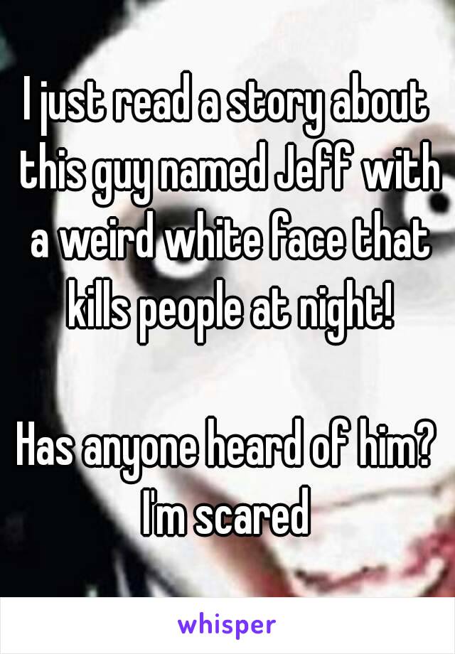 I just read a story about this guy named Jeff with a weird white face that kills people at night!

Has anyone heard of him?
I'm scared