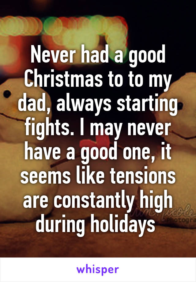 Never had a good Christmas to to my dad, always starting fights. I may never have a good one, it seems like tensions are constantly high during holidays 