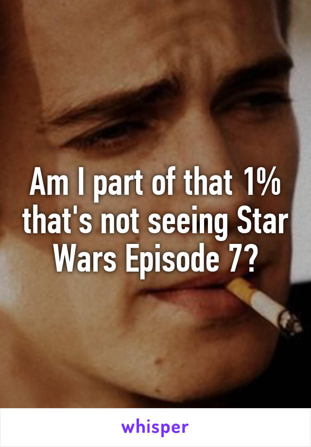 Am I part of that 1% that's not seeing Star Wars Episode 7?