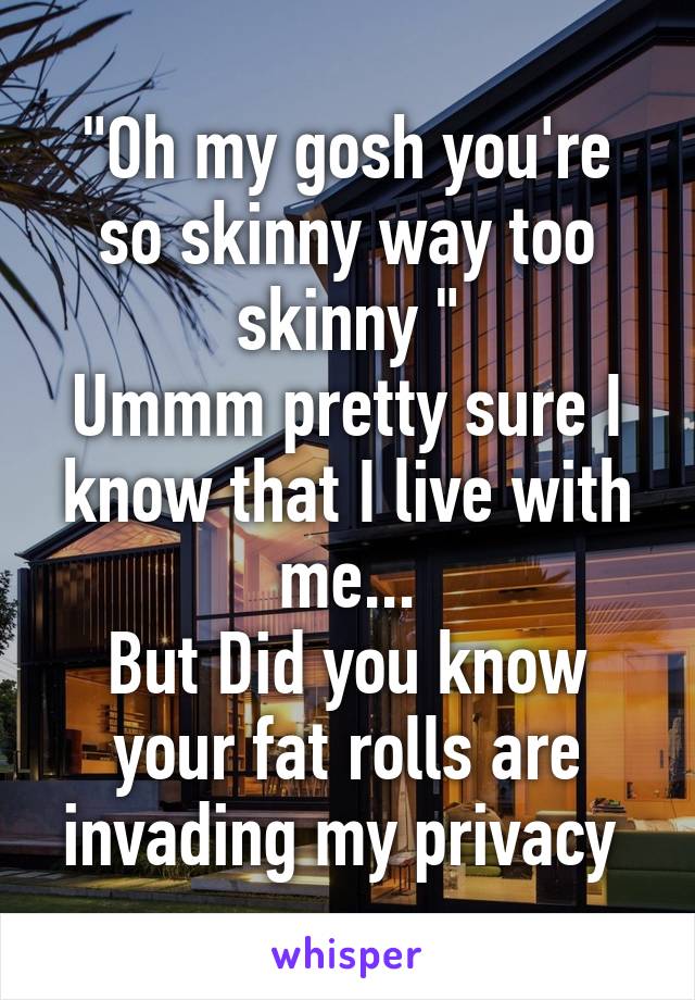"Oh my gosh you're so skinny way too skinny "
Ummm pretty sure I know that I live with me...
But Did you know your fat rolls are invading my privacy 
