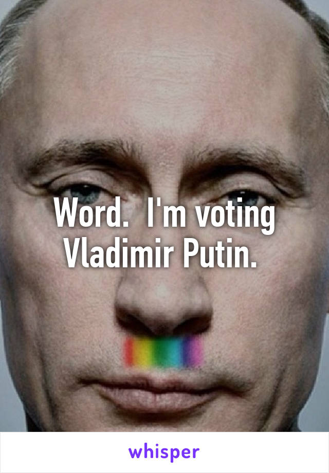 Word.  I'm voting Vladimir Putin. 
