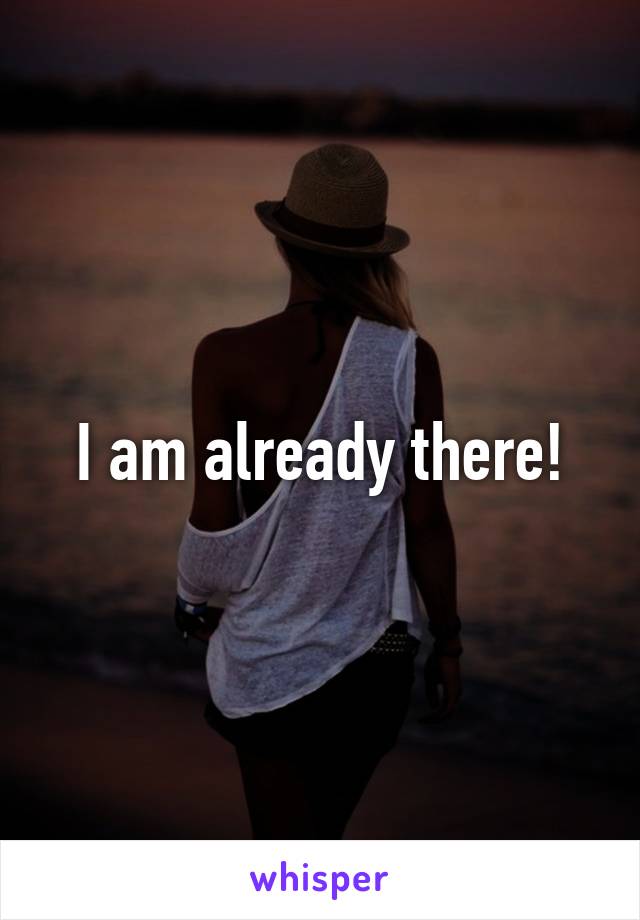 I am already there!