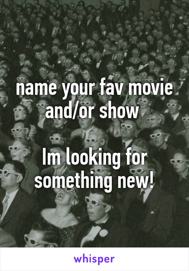 name your fav movie and/or show 

Im looking for something new!