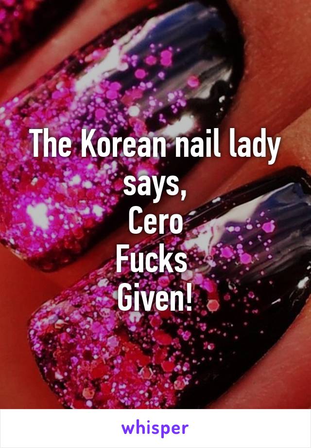 The Korean nail lady says,
Cero
Fucks 
Given!