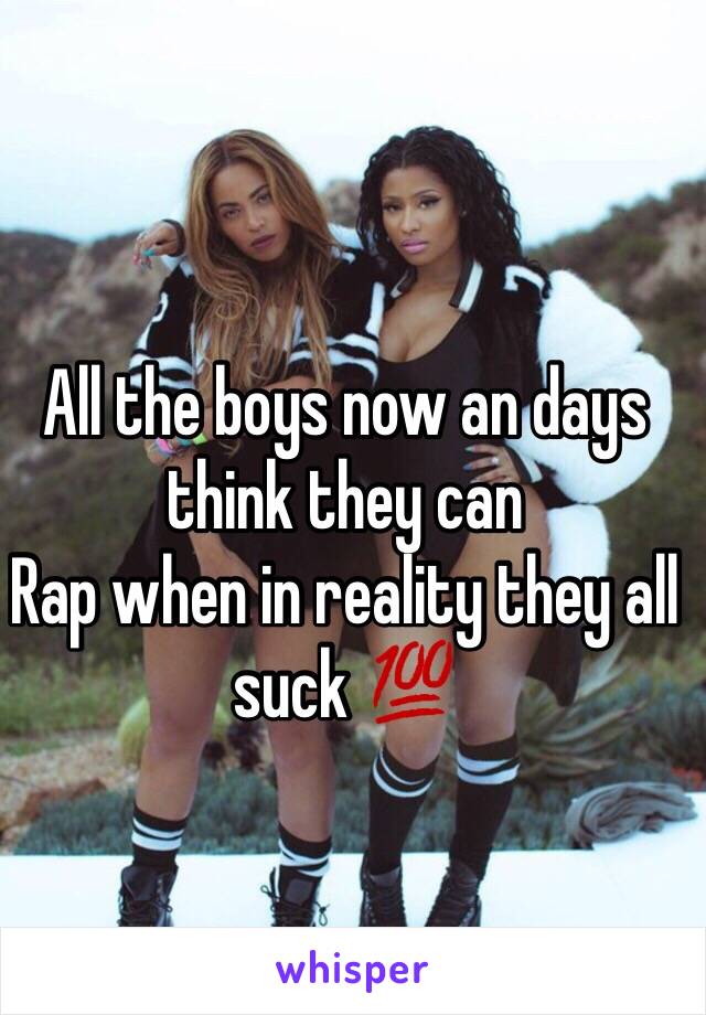 All the boys now an days think they can 
Rap when in reality they all suck 💯