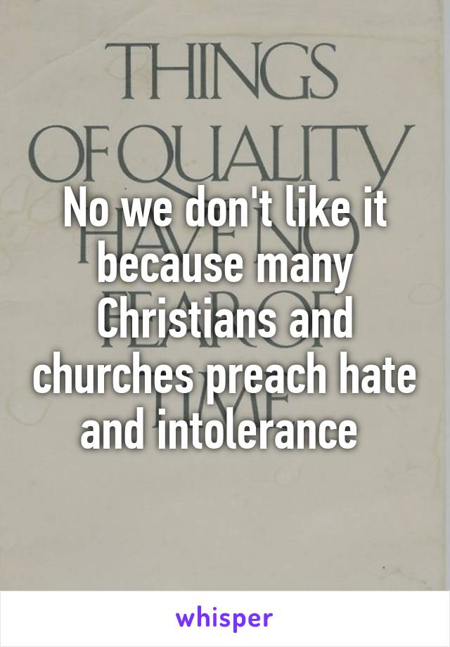 No we don't like it because many Christians and churches preach hate and intolerance 