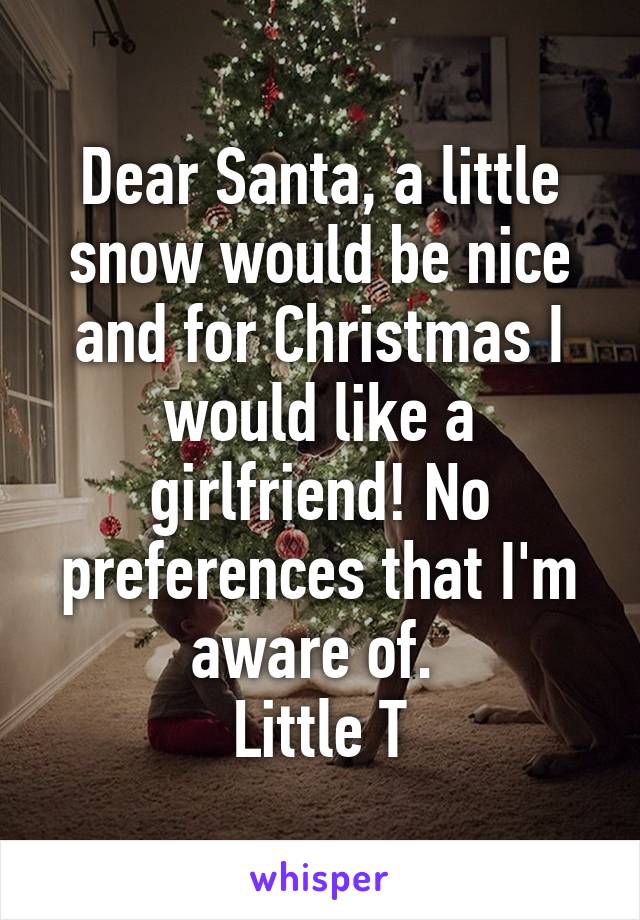 Dear Santa, a little snow would be nice and for Christmas I would like a girlfriend! No preferences that I'm aware of. 
Little T