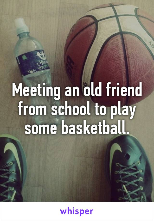 Meeting an old friend from school to play some basketball.