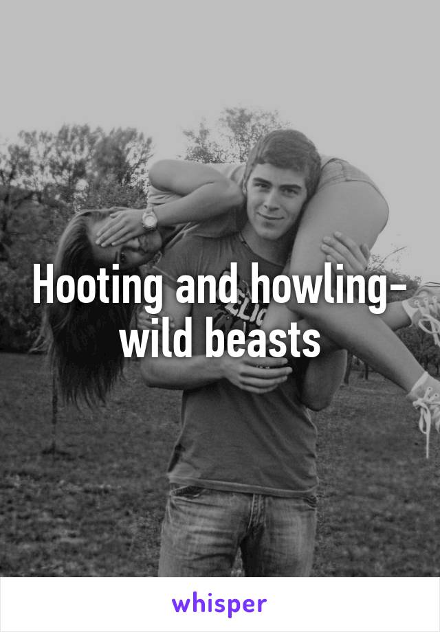 Hooting and howling- wild beasts