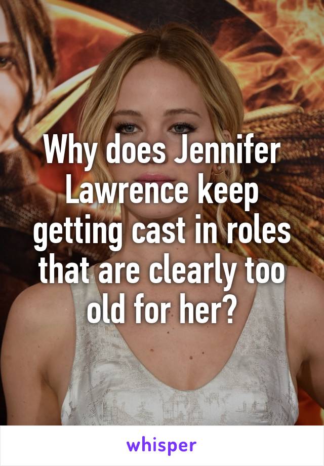 Why does Jennifer Lawrence keep getting cast in roles that are clearly too old for her?