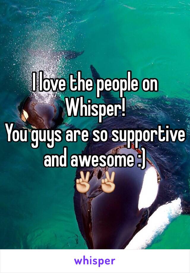 I love the people on Whisper!
You guys are so supportive and awesome :)
✌️✌️