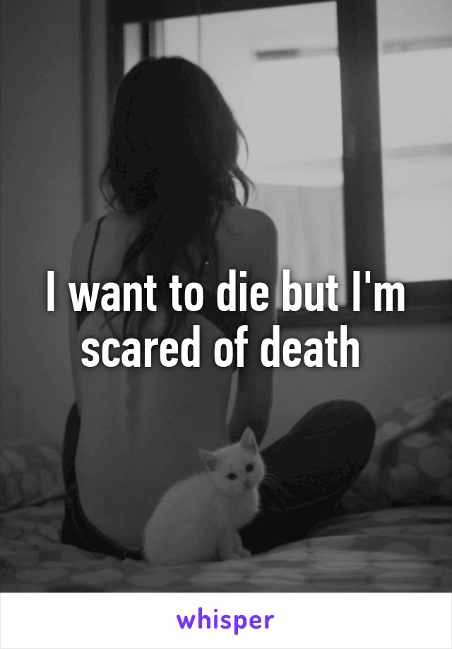 I want to die but I'm scared of death 
